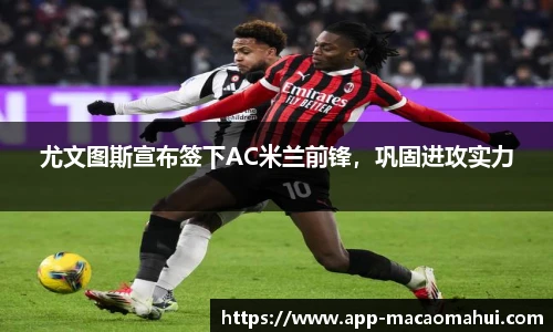 尤文图斯宣布签下AC米兰前锋，巩固进攻实力